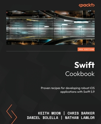 Swift Cookbook: Proven recipes for developing robust iOS applications with Swift 5.9 - Moon, Keith, and Barker, Chris, and Bolella, Daniel