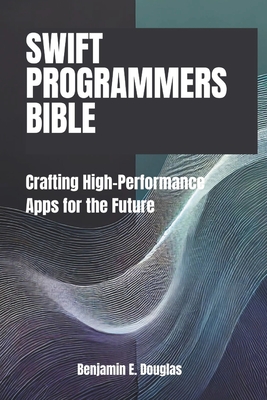 Swift Programmer's Bible: Crafting High-Performance Apps for the Future - Douglas, Benjamin E