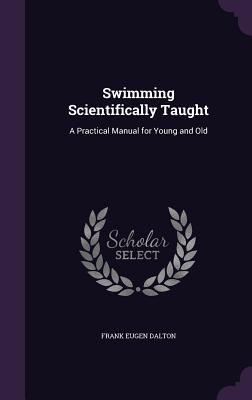 Swimming Scientifically Taught: A Practical Manual for Young and Old - Dalton, Frank Eugen