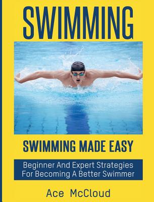 Swimming: Swimming Made Easy: Beginner and Expert Strategies For Becoming A Better Swimmer - McCloud, Ace