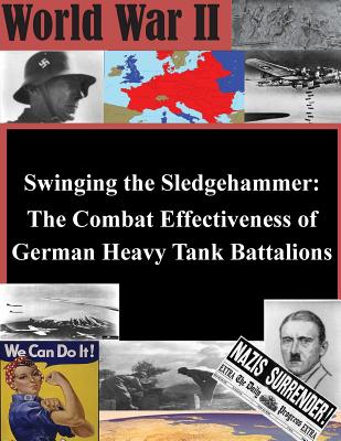 Swinging the Sledgehammer: The Combat Effectiveness of German Heavy Tank Battalions - U S Army Command and General Staff Coll