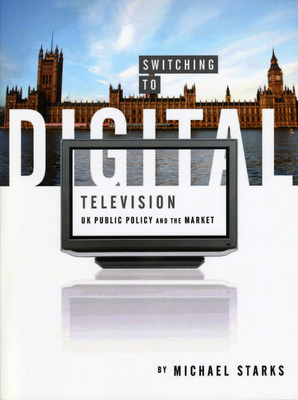 Switching to Digital Television: UK Public Policy and the Market - Starks, Michael
