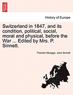 Switzerland in 1847, and Its Condition, Political, Social, Moral and Physical, Before the War ... Edited by Mrs. P. Sinnett. - War College Series