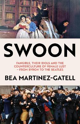 Swoon: Fangirls, Their Idols and the Counterculture of Female Lust - From Byron to the Beatles - Martinez-Gatell, Bea