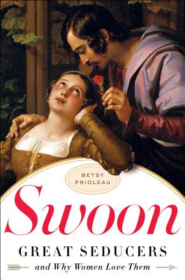 Swoon: Great Seducers and Why Women Love Them - Prioleau, Betsy