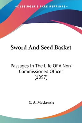 Sword And Seed Basket: Passages In The Life Of A Non-Commissioned Officer (1897) - MacKenzie, C A