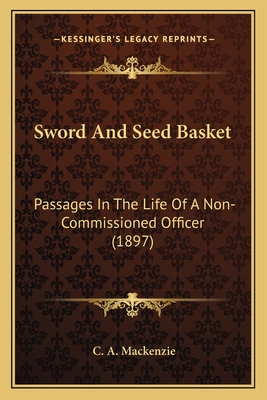 Sword and Seed Basket: Passages in the Life of a Non-Commissioned Officer (1897) - MacKenzie, C A