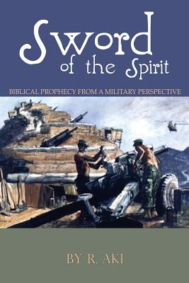 Sword of the Spirit - Biblical Prophecy from a Military Perspective - Aki, R