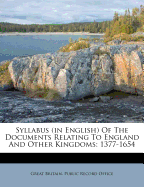 Syllabus (In English) of the Documents Relating to England and Other Kingdoms: Contained in the Collection Known As Rymer's Foedera., Volume 1; volumes 1066-1377