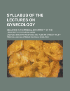 Syllabus of the Lectures on Gynecology; Delivered in the Medical Department of the University of Pennsylvania
