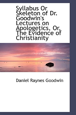 Syllabus Or Skeleton of Dr. Goodwin's Lectures on Apologetics, Or, The Evidence of Christianity - Goodwin, Daniel Raynes