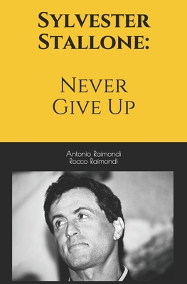 Sylvester Stallone: Never Give Up - Raimondi, Rocco, and Raimondi, Antonio