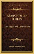 Sylvia; Or the Last Shepherd: An Eclogue and Other Poems