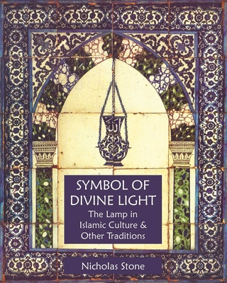 Symbol of Divine Light: The Lamp in Islamic Culture and Other Traditions - Stone, Nicholas