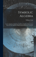 Symbolic Algebra: Or, the Algebra of Algebraic Numbers: Together With Critical Notes On the Methods of Reasoning Employed in Geometry