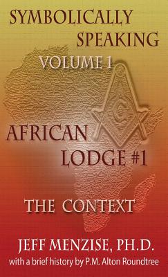 Symbolically Speaking Vol 1.: African Lodge #1, The Context - Menzise, Jeffery, and Roundtree, Alton G (Foreword by)