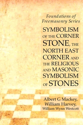 Symbolism of the Corner Stone, the North East Corner and the Religious and Masonic Symbolism of Stones: Foundations of Freemasonry Series - Harvey, William, and Mackey, Albert G, and Westcott, William Wynn