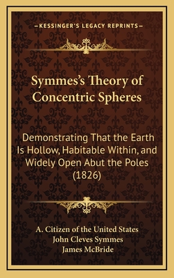Symmes's Theory of Concentric Spheres: Demonstrating That the Earth Is Hollow, Habitable Within, and Widely Open Abut the Poles (1826) - A Citizen of the United States, and Symmes, John Cleves, and McBride, James