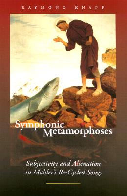 Symphonic Metamorphoses: Subjectivity and Alienation in Mahler's Re-Cycled Songs - Knapp, Raymond