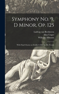 Symphony No. 9, D Minor, Op. 125: With Final Chorus on Schiller's Ode An Die Freude - Beethoven, Ludwig Van 1770-1827, and Unger, Max 1883-1959, and Altmann, Wilhelm 1862-1951