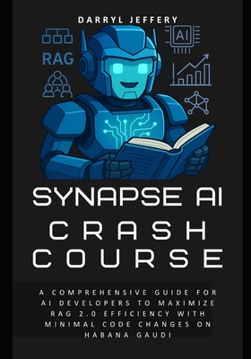 Synapse AI Crash Course: A Comprehensive Guide for AI Developers to Maximize RAG 2.0 Efficiency with Minimal Code Changes on Habana Gaudi - Jeffery, Darryl