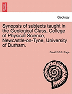 Synopsis of Subjects Taught in the Geological Class, College of Physical Science, Newcastle-On-Tyne, University of Durham.