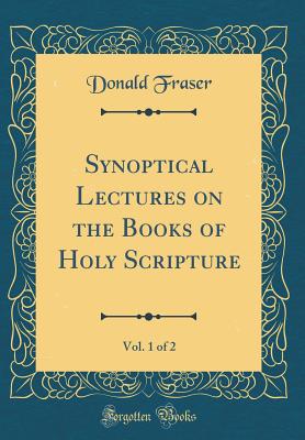 Synoptical Lectures on the Books of Holy Scripture, Vol. 1 of 2 (Classic Reprint) - Fraser, Donald