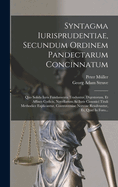 Syntagma Iurisprudentiae, Secundum Ordinem Pandectarum Concinnatum: Quo Solida Iuris Fundamenta Traduntur, Digestorum, Et Affines Codicis, Novellarum Ac Iuris Canonici Tituli Methodice Explicantur, Controversiae Nervose Resolvuntur, Et, Quid In Foro...