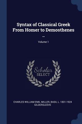 Syntax of Classical Greek From Homer to Demosthenes ..; Volume 1 - Miller, Charles William Emil, and Gildersleeve, Basil L 1831-1924