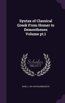 Syntax of Classical Greek From Homer to Demosthenes Volume pt.1 - Gildersleeve, Basil L 1831-1924