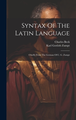 Syntax Of The Latin Language: Chiefly From The German Of C. G. Zumpt - Zumpt, Karl Gottlob, and Beck, Charles