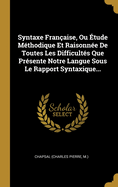 Syntaxe Fran?aise, Ou ?tude M?thodique Et Raisonn?e de Toutes Les Difficult?s Que Pr?sente Notre Langue Sous Le Rapport Syntaxique...