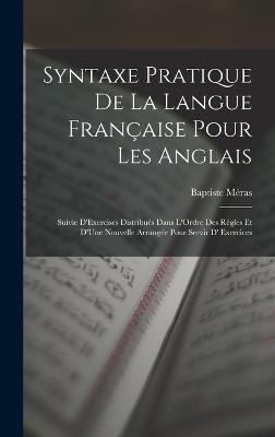 Syntaxe Pratique De La Langue Franaise Pour Les Anglais: Suivie D'Exercises Distribus Dans L'Ordre Des Rgles Et D'Une Nouvelle Arrange Pour Servir D' Exercices - Mras, Baptiste