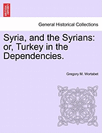 Syria, and the Syrians: Or, Turkey in the Dependencies.