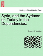 Syria, and the Syrians: Or, Turkey in the Dependencies. - Wortabet, Gregory M