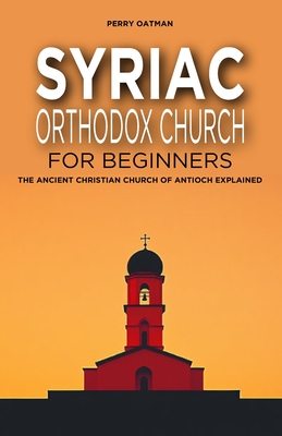 Syriac Orthodox Church for Beginners: The Ancient Christian Church of Antioch Explained - Oatman, Perry