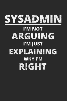 Sysadmin I'm Not Arguing I'm Just Explaining Why I'm Right: Administrator Notebook for Sysadmin / Network or Security Engineer / DBA in IT Infrastructure / Information Systems - Administrators Journals, Sysadmin and Ne