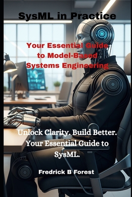 SysML in Practice: Your Essential Guide to Model-Based Systems Engineering - Forest, Fredrick B