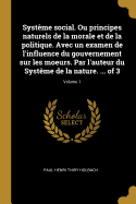 Systme social. Ou principes naturels de la morale et de la politique. Avec un examen de l'influence du gouvernement sur les moeurs. Par l'auteur du Systme de la nature. ... of 3; Volume 1