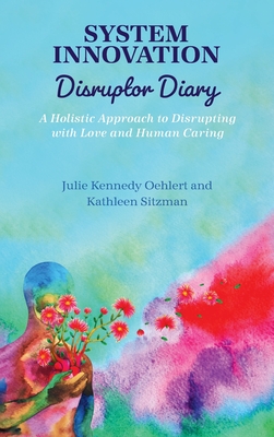 System Innovation Disruptor Diary: A Holistic Approach to Disrupting with Love and Human Caring - Kennedy Oehlert, Julie, and Sitzman, Kathleen