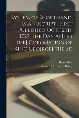 System of Shorthand, [manuscript] First Published Oct. 12th, 1727, the Day Af[ter the] Coronation of King Geo[rge] the 2d - West, Simon, and Bandy, Thomas Donor Dsi (Creator)