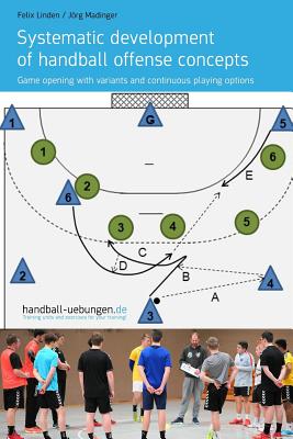 Systematic development of handball offense concepts: Systematic development of handball offense concepts Game opening with variants and continuous playing options - Madinger, Jrg, and Linden, Felix