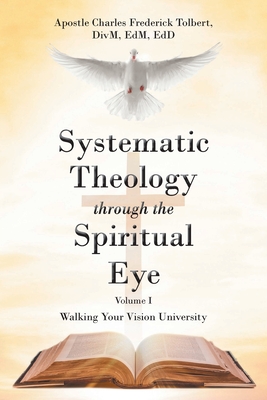 Systematic Theology through the Spiritual Eye Volume I: Walking Your Vision University - Tolbert D, Apostle Charles Frederick