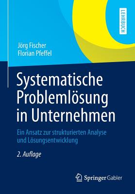 Systematische Problemlosung in Unternehmen: Ein Ansatz Zur Strukturierten Analyse Und Losungsentwicklung - Fischer, Jrg, and Pfeffel, Florian