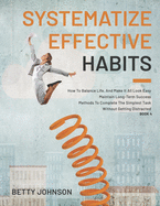 Systematize Effective Habits: How To Balance Life, And Make It All Look Easy - Maintain Long-Term Success - Methods To Complete The Simplest Task Without Getting Distracted - Book 1