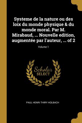 Systeme de la nature ou des loix du monde physique & du monde moral. Par M. Mirabaud, ... Nouvelle edition, augmente par l'auteur, ... of 2; Volume 1 - Holbach, Paul Henri Thiry