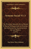 Systeme Social V1-3: Ou Principes Naturels de La Morale Et de La Politique, Avec Un Examen de L'Influence Du Gouvernement Sur Les Moeurs (1773)