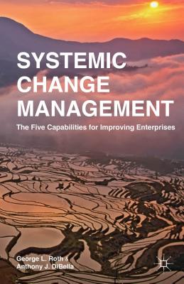 Systemic Change Management: The Five Capabilities for Improving Enterprises - Roth, G, and Dibella, A