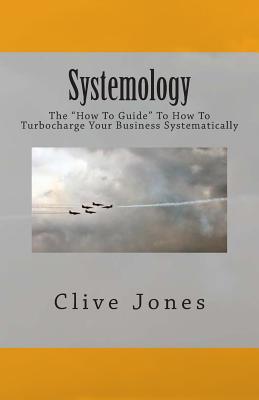 Systemology: The "How To Guide" for How To Turbocharge Your Business Systematically - Jones, Clive I