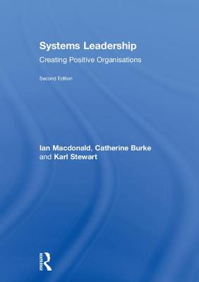 Systems Leadership: Creating Positive Organisations - McDonald, Ian, and Burke, Catherine, and Stewart, Karl